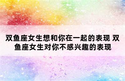 双鱼座女生想和你在一起的表现 双鱼座女生对你不感兴趣的表现